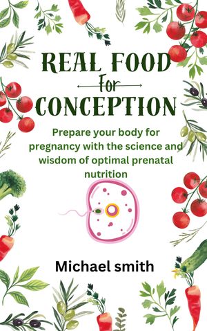 Real food for Conception Prepare your body for pregnancy with the science and wisdom of optimal prenatal nutrition【電子書籍】 Michael smith