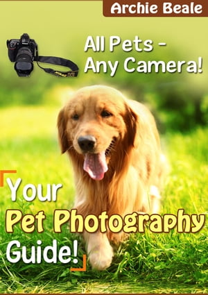 Your Pet Photography Guide All Pets - Any Camera!【電子書籍】[ Archie Beale ]