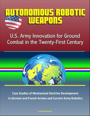 Autonomous Robotic Weapons: U.S. Army Innovation for Ground Combat in the Twenty-First Century – Case Studies of Mechanized Doctrine Development in German and French Armies and Current Army Robotics