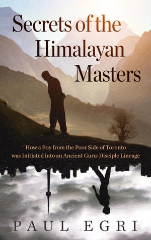 Secrets of the Himalayan Masters: How a Boy from the Poor Side of Toronto was Initiated into an Ancient Guru-Disciple Lineage