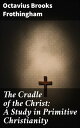 The Cradle of the Christ: A Study in Primitive Christianity