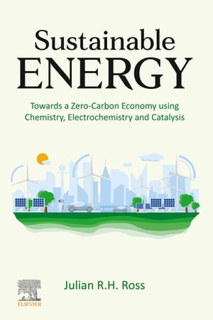 Sustainable Energy Towards a Zero-Carbon Economy using Chemistry, Electrochemistry and Catalysis【電子書籍】 Julian R.H. Ross