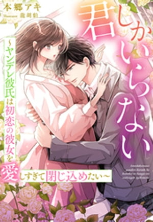 君しかいらない〜ヤンデレ彼氏は初恋の彼女を愛しすぎて閉じ込めたい〜