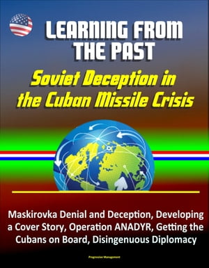 Learning from the Past: Soviet Deception in the Cuban Missile Crisis - Maskirovka Denial and Deception, Developing a Cover Story, Operation ANADYR, Getting the Cubans on Board, Disingenuous Diplomacy