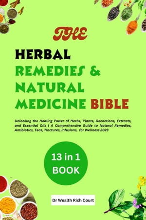 The Herbal Remedies Natural Medicine Bible Unlocking the Healing Power of Herbs, Plants, Decoctions, Extracts, and Essential Oils A Comprehensive Guide to Natural Remedies, Antibiotics, Teas, Tinctures, Infusions, for Wellness 2023【電子書籍】