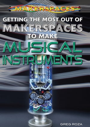 Getting the Most Out of Makerspaces to Make Musical Instruments【電子書籍】 Greg Roza