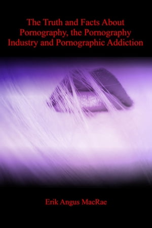 The Truth and Facts About Pornography, the Pornography Industry and Pornographic Addiction