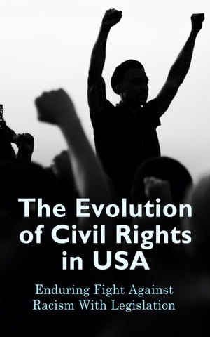 The Evolution of Civil Rights in USA: Enduring Fight Against Racism With Legislation Civil Rights Law and Supreme Court Decisions Involving Race Discrimination - A Comprehensive Law Collection【電子書籍】 U.S. Government