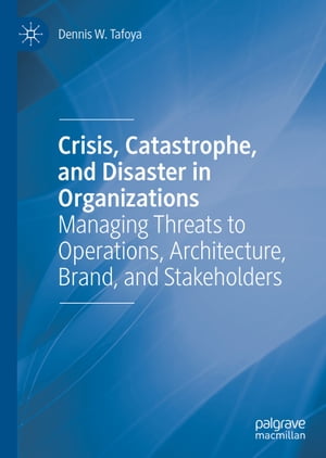 Crisis, Catastrophe, and Disaster in Organizations Managing Threats to Operations, Architecture, Brand, and Stakeholders