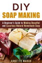 DIY Soap Making: A Beginner 039 s Guide to Making Beautiful and Luxurious Natural Homemade Soap DIY Beauty Products【電子書籍】 Annette Marsh