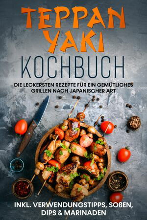 Teppan Yaki Kochbuch: Die leckersten Rezepte für ein gemütliches Grillen nach japanischer Art – inkl. Verwendungstipps, Soßen, Dips & Marinaden･･･
