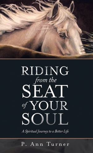 Riding from the Seat of Your Soul A Spiritual Journey to a Better Life【電子書籍】 P. Ann Turner