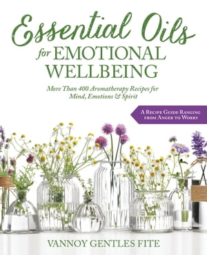 Essential Oils for Emotional Wellbeing More Than 400 Aromatherapy Recipes for Mind, Emotions Spirit【電子書籍】 Vannoy Gentles Fite