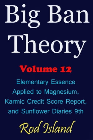 Big Ban Theory: Elementary Essence Applied to Magnesium, Karmic Credit Score Report, and Sunflower Diaries 9th, Volume 12