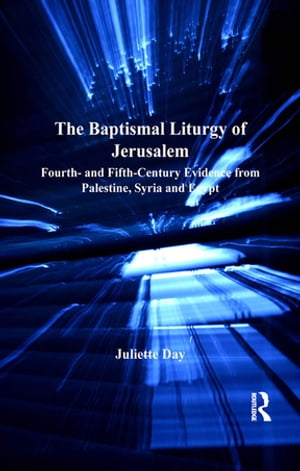 The Baptismal Liturgy of Jerusalem Fourth- and Fifth-Century Evidence from Palestine, Syria and Egypt【電子書籍】 Juliette Day