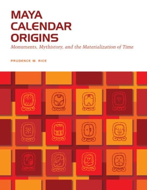 Maya Calendar Origins Monuments, Mythistory, and the Materialization of Time【電子書籍】 Prudence M. Rice