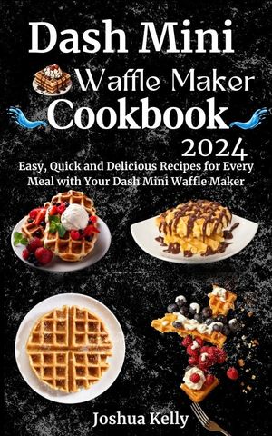 DASH MINI WAFFLE MAKER COOKBOOK 2024 Easy, Quick and Delicious Recipes for Every Meal with Your ..