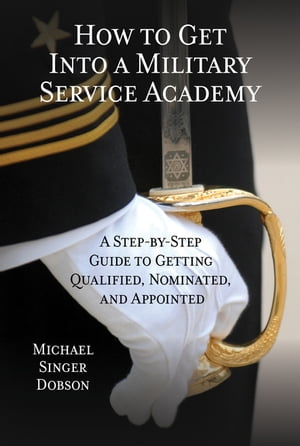 How to Get Into a Military Service Academy A Step-by-Step Guide to Getting Qualified Nominated and Appointed【電子書籍】[ Michael Singer Dobson ]