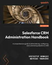 Salesforce CRM Administration Handbook A comprehensive guide to administering, configuring, and customizing Salesforce CRM【電子書籍】 Krzysztof Nowacki