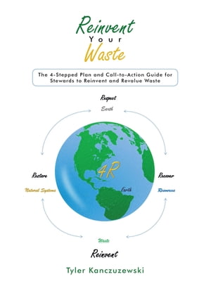 Reinvent Your Waste The 4-Stepped Plan and Call-to-Action Guide for Stewards to Reinvent and Revalue Waste【電子書籍】 Tyler Kanczuzewski