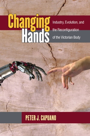 Changing Hands Industry, Evolution, and the Reconfiguration of the Victorian Body【電子書籍】 Peter Capuano