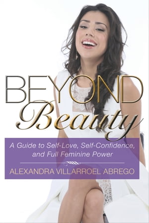 Beyond Beauty A Guide to Self-Love, Self-Confidence, and Full Feminine Power【電子書籍】[ Alexandra Villarroel Abrego ]