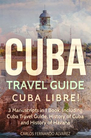 Cuba Travel Guide: Cuba Libre! 3 Manuscripts in 1 Book, Including