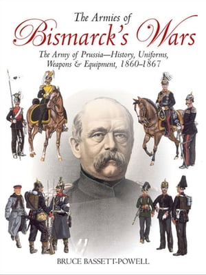 The Armies of Bismarck's Wars The Army of PrussiaーHistory, Uniforms, Weapons & Equipment, 1860?67
