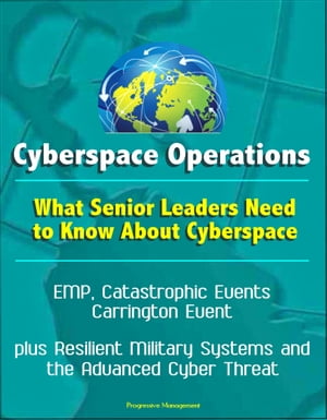 Cyberspace Operations: What Senior Leaders Need to Know About Cyberspace - EMP, Catastrophic Events, Carrington Event, plus Resilient Military Systems and the Advanced Cyber Threat