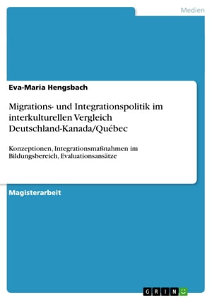 Migrations- und Integrationspolitik im interkulturellen Vergleich Deutschland-Kanada/Qu?bec Konzeptionen, Integrationsma?nahmen im Bildungsbereich, Evaluationsans?tze