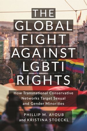 The Global Fight Against LGBTI Rights How Transnational Conservative Networks Target Sexual and Gender Minorities【電子書籍】[ Phillip M. Ayoub ]