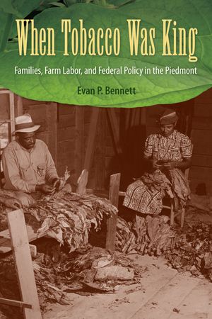 When Tobacco Was King Families Farm Labor and Federal Policy in the Piedmont【電子書籍】[ Evan P. Bennett ]