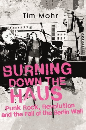 Burning Down The Haus Punk Rock, Revolution and the Fall of the Berlin Wall【電子書籍】[ Tim Mohr ]