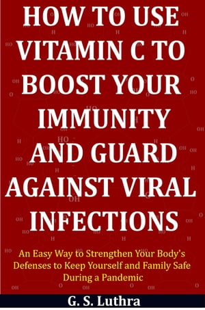 How to Use Vitamin C to Boost Your Immunity and Guard Against Viral Infections An Easy Way to Strengthen Your Body's Defenses to Keep Yourself and Family Safe During a Pandemic【電子書籍】[ G.S. Luthra ]