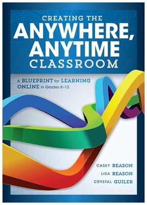 Creating the Anywhere, Anytime Classroom A Blueprint for Learning Online in Grades K--12【電子書籍】 Casey Reason