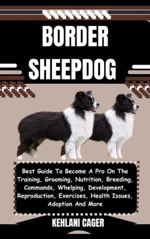 BORDER SHEEPDOG Best Guide To Become A Pro On The Training, Grooming, Nutrition, Breeding, Commands, Whelping, Development, Reproduction, Exercises, Health Issues, Adoption And More