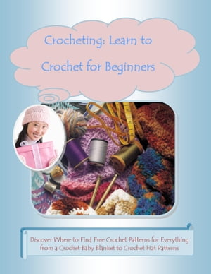 Crocheting: Learn to Crochet for Beginners –Discover Where to Find Free Crochet Patterns for Everything from a Crochet Baby Blanket to Crochet Hat Patterns