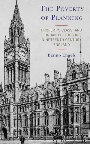 The Poverty of Planning Property, Class, and Urban Politics in Nineteenth-Century England【電子書籍】[ Benno Engels ]