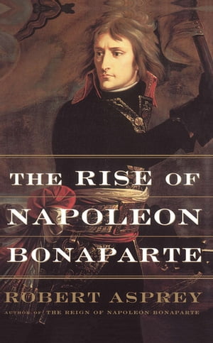 The Rise Of Napoleon Bonaparte【電子書籍】 Robert Asprey