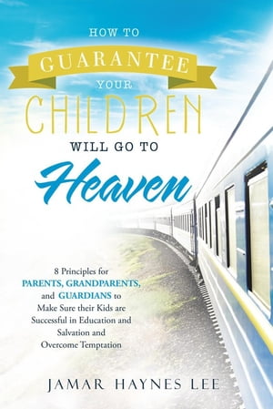 How to Guarantee Your Children Will Go to Heaven Eight Principles for Parents, Grandparents, and Guardians to Make Sure Their Kids Are Successful in Education and Salvation and Overcome Temptation【電子書籍】[ Jamar Haynes Lee ]