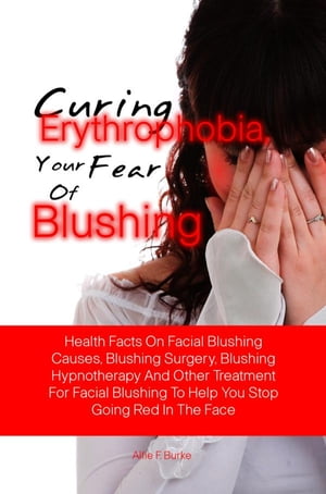 Curing Erythrophobia, Your Fear Of Blushing Health Facts On Facial Blushing Causes, Blushing Surgery, Blushing Hypnotherapy And Other Treatment For Facial Blushing To Help You Stop Going Red In The FaceŻҽҡ[ Alfie F. Burke ]