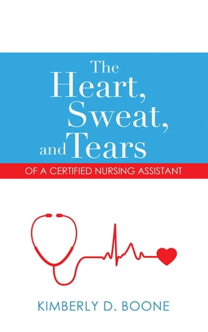 The Heart, Sweat, and Tears of a Certified Nursing Assistant【電子書籍】[ Kimberly D. Boone ]