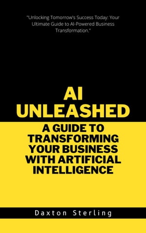 AI UNLEASHED: A GUIDE TO TRANSFORMING YOUR BUSINESS WITH ARTIFICIAL INTELLIGENCE