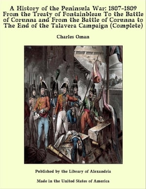 A History of the Peninsula War: 1807-1809 From the Treaty of Fontainbleau to the End of the Talavera Campaign, Sep. 1809 - Dec. 1810. Ocaña, Cadiz, Bussaco, Torres Vedras (Complete)