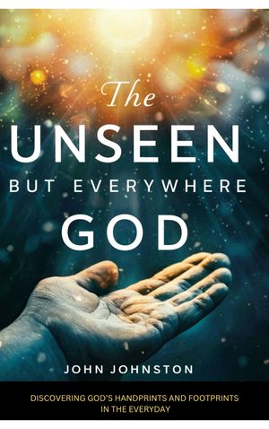 THE UNSEEN, BUT EVERYWHERE GOD DISCOVERING GOD'S HANDPRINTS AND FOOTPRINTS IN THE EVERYDAY【電子書籍】[ JOHN JOHNSTON ]