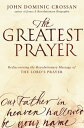 The Greatest Prayer Rediscovering the Revolutionary Message of the Lord 039 s Prayer【電子書籍】 John Dominic Crossan
