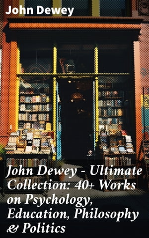 John Dewey - Ultimate Collection: 40+ Works on Psychology, Education, Philosophy & Politics