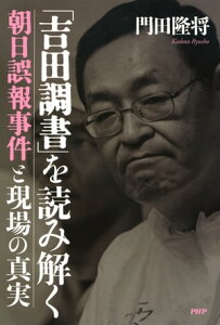 「吉田調書」を読み解く 朝日誤報事件と現場の真実【電子書籍】[ 門田隆将 ]