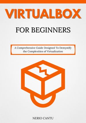 VirtualBox for Beginners A Comprehensive Guide Designed To Demystify the Complexities of Virtualization【電子書籍】 Nerio Cantu