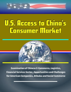 U.S. Access to China's Consumer Market: Examination of Chinese E-Commerce, Logistics, Financial Services Sector, Opportunities and Challenges for American Companies, Alibaba and Social Commerce